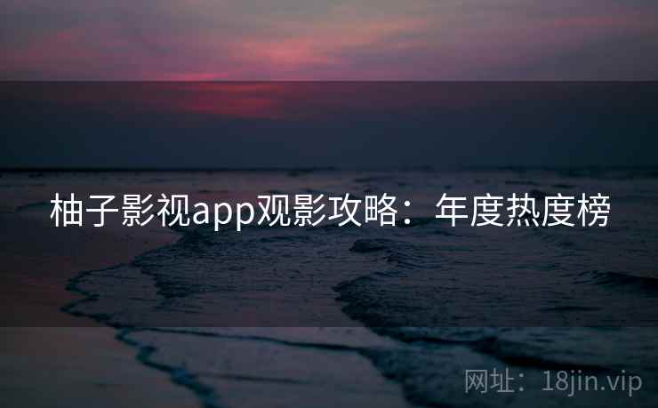 柚子影视app观影攻略:年度热度榜 柚子影视app观影攻略:年度热度榜