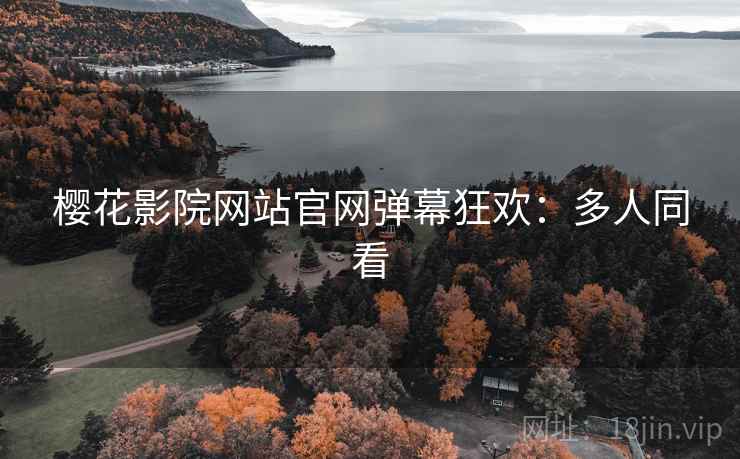樱花影院网站官网弹幕狂欢：多人同看