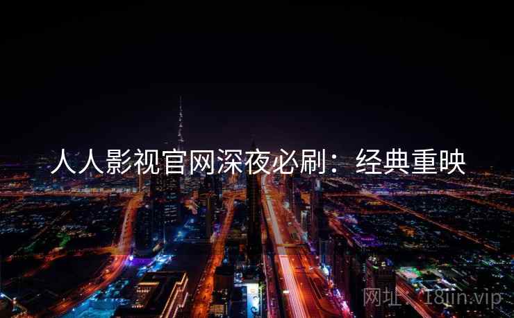 人人影视官网深夜必刷：经典重映