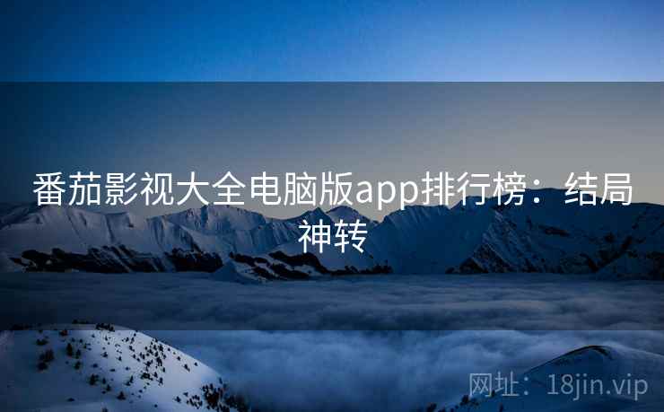 番茄影视大全电脑版app排行榜：结局神转