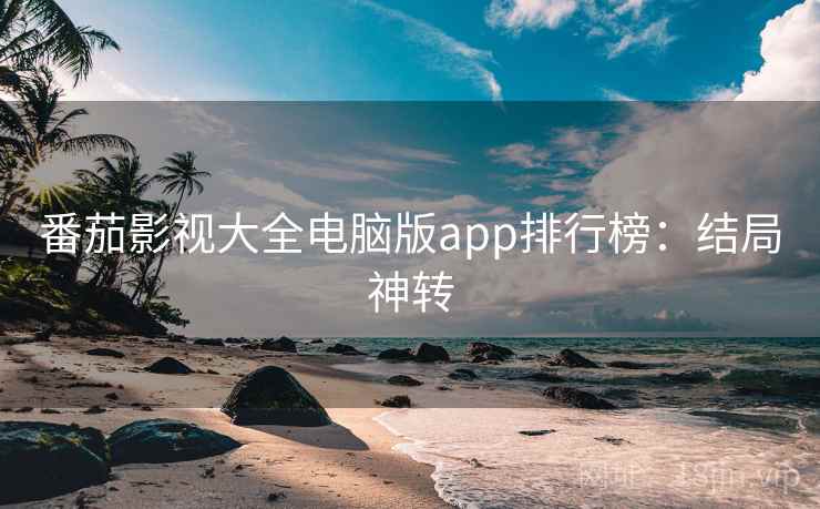 番茄影视大全电脑版app排行榜：结局神转