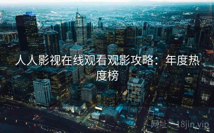 人人影视在线观看观影攻略:年度热度榜 人人影视在线观看观影攻略:年度热度榜