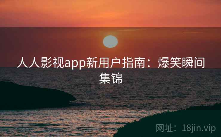 人人影视app新用户指南：爆笑瞬间集锦