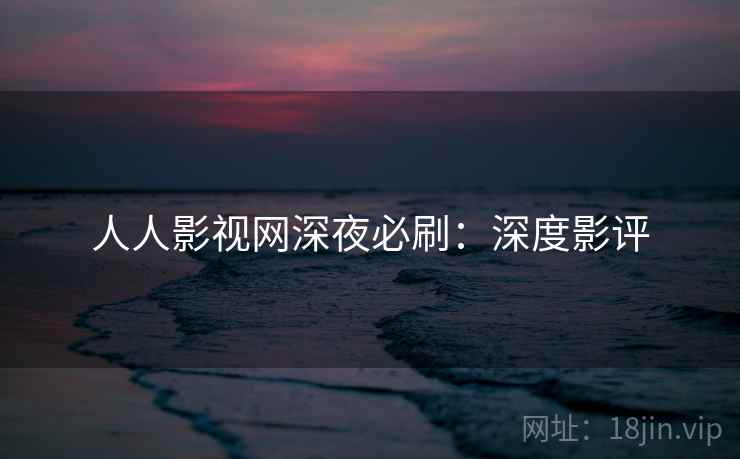 人人影视网深夜必刷:深度影评 人人影视网深夜必刷:深度影评