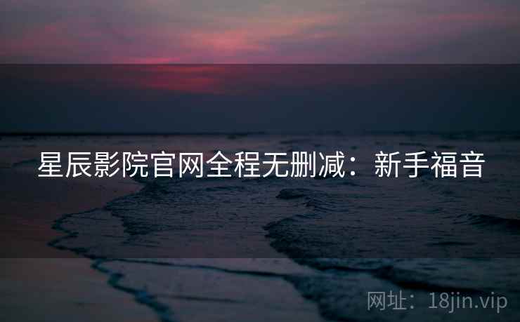 星辰影院官网全程无删减：新手福音