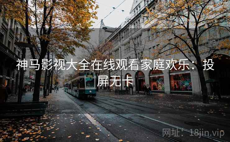 神马影视大全在线观看家庭欢乐：投屏无卡
