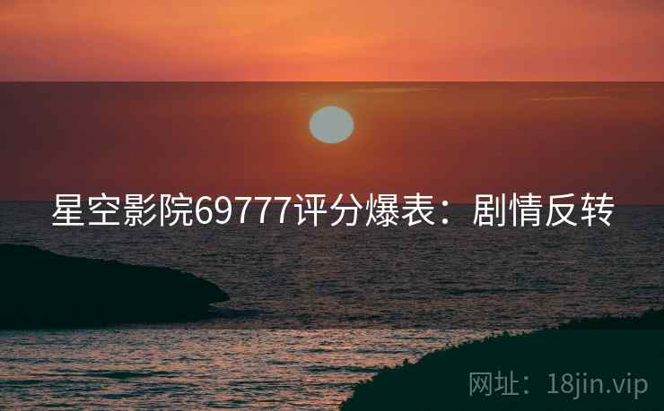 星空影院69777评分爆表：剧情反转