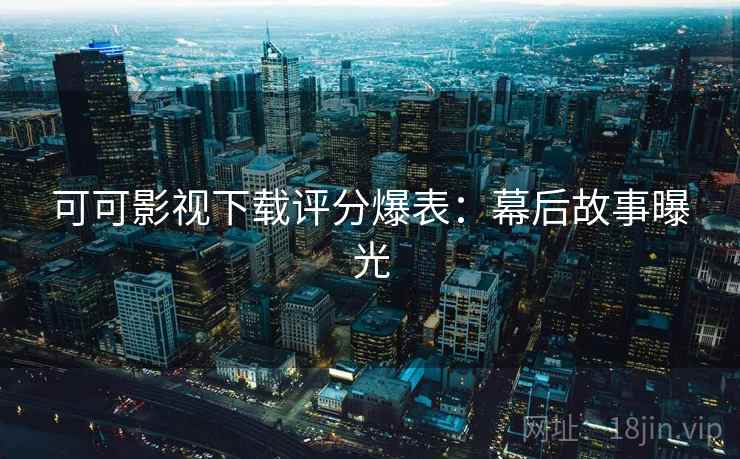 可可影视下载评分爆表：幕后故事曝光