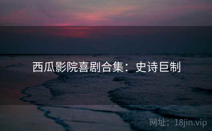 西瓜影院喜剧合集：史诗巨制