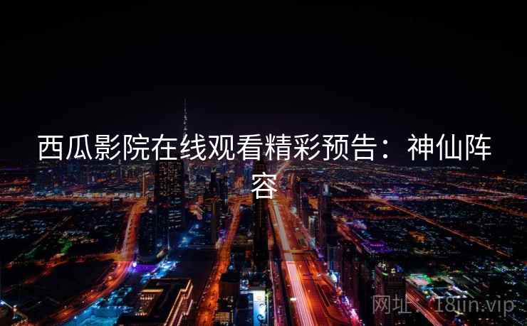 西瓜影院在线观看精彩预告：神仙阵容