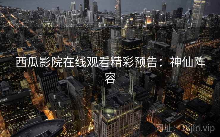 西瓜影院在线观看精彩预告：神仙阵容