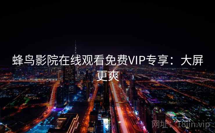 蜂鸟影院在线观看免费VIP专享:大屏更爽 蜂鸟影院在线观看免费VIP专享:大屏更爽