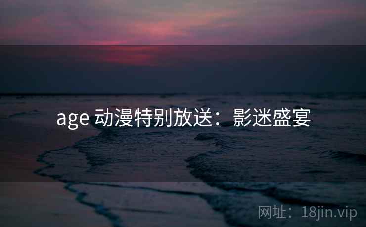 age 动漫特别放送：影迷盛宴