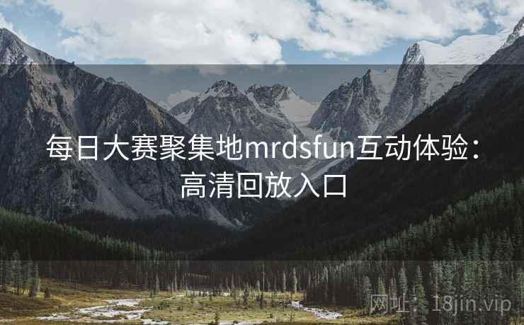 每日大赛聚集地mrdsfun互动体验:高清回放入口 每日大赛聚集地mrdsfun互动体验:高清回放入口