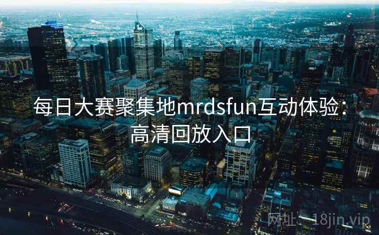 每日大赛聚集地mrdsfun互动体验:高清回放入口 每日大赛聚集地mrdsfun互动体验:高清回放入口
