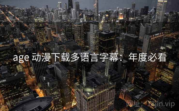 age 动漫下载多语言字幕:年度必看 age 动漫下载多语言字幕:年度必看