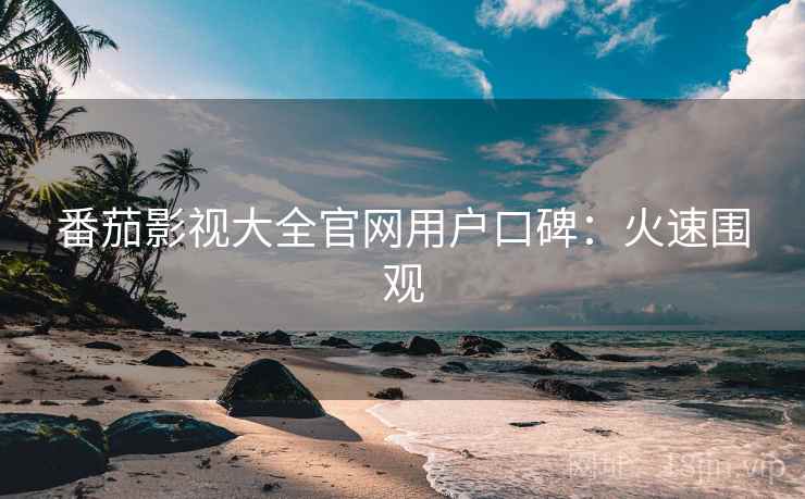 番茄影视大全官网用户口碑：火速围观