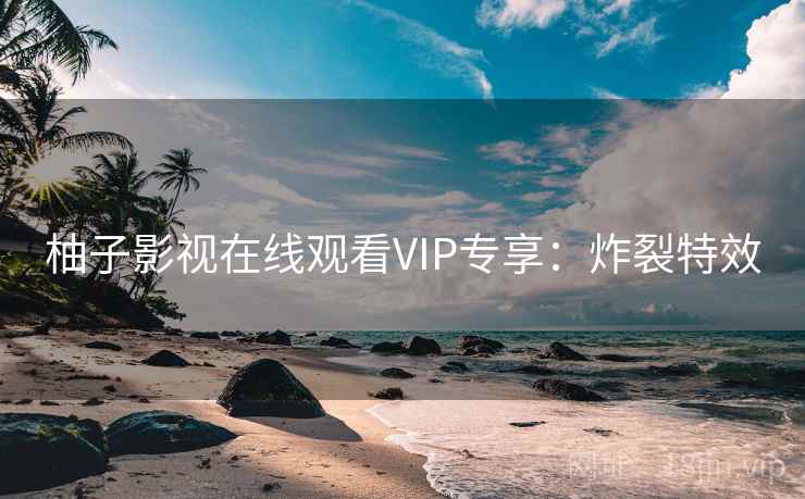 柚子影视在线观看VIP专享:炸裂特效 柚子影视在线观看VIP专享:炸裂特效