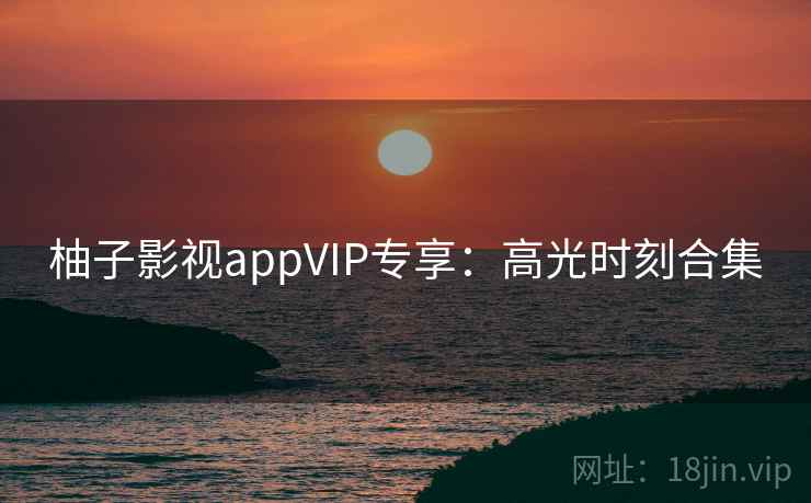 柚子影视appVIP专享：高光时刻合集