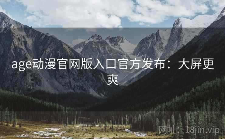 age动漫官网版入口官方发布：大屏更爽