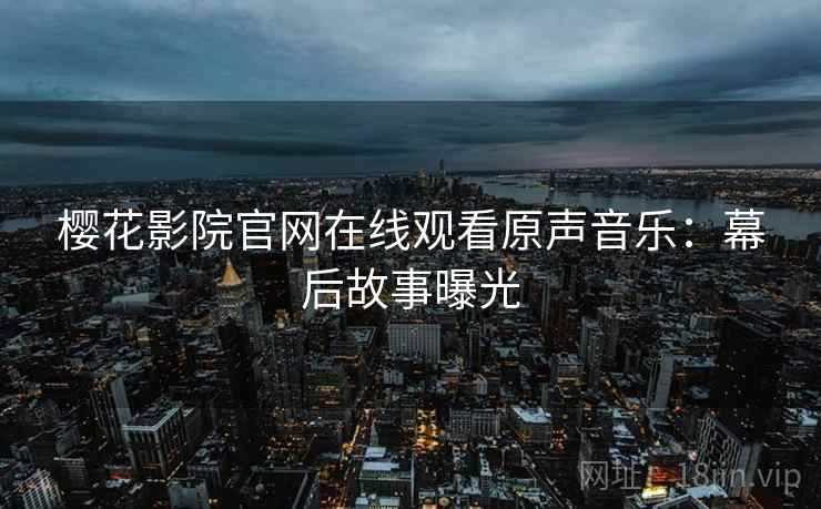 樱花影院官网在线观看原声音乐：幕后故事曝光
