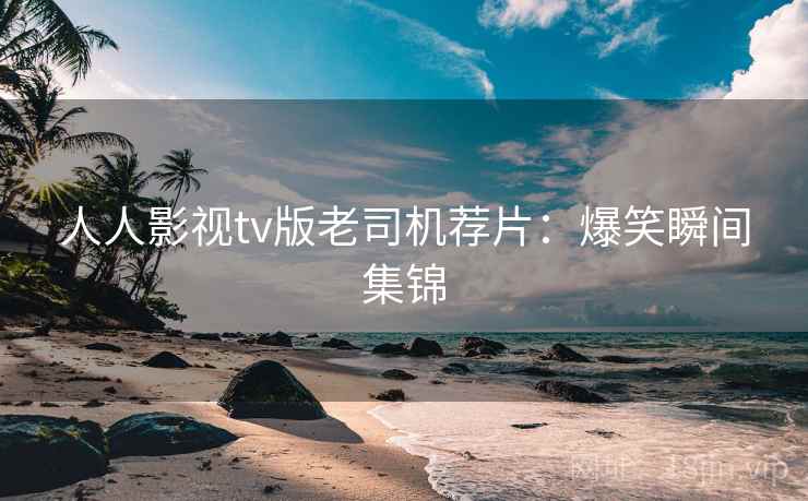 人人影视tv版老司机荐片：爆笑瞬间集锦