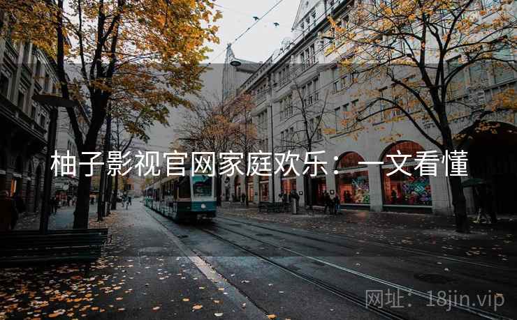 柚子影视官网家庭欢乐:一文看懂 柚子影视官网家庭欢乐:一文看懂