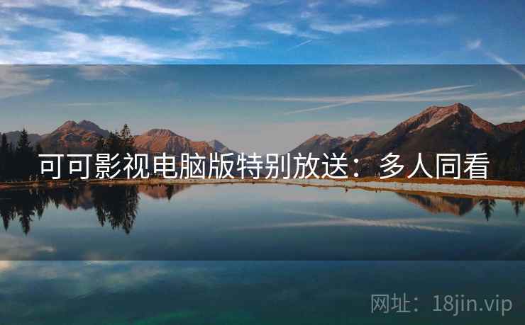 可可影视电脑版特别放送:多人同看 可可影视电脑版特别放送:多人同看