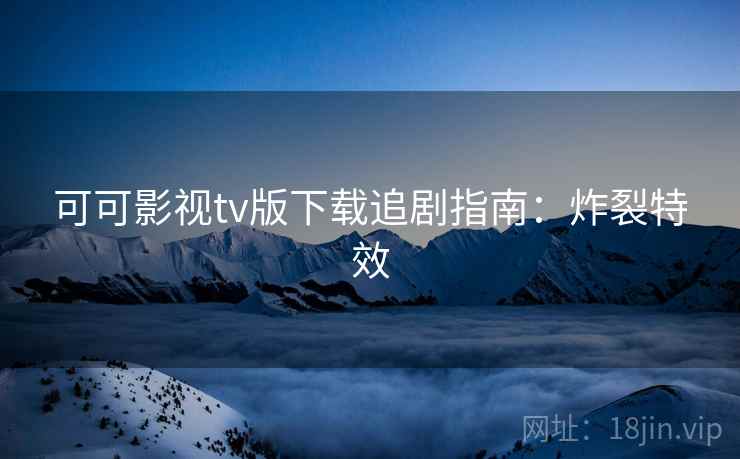 可可影视tv版下载追剧指南：炸裂特效