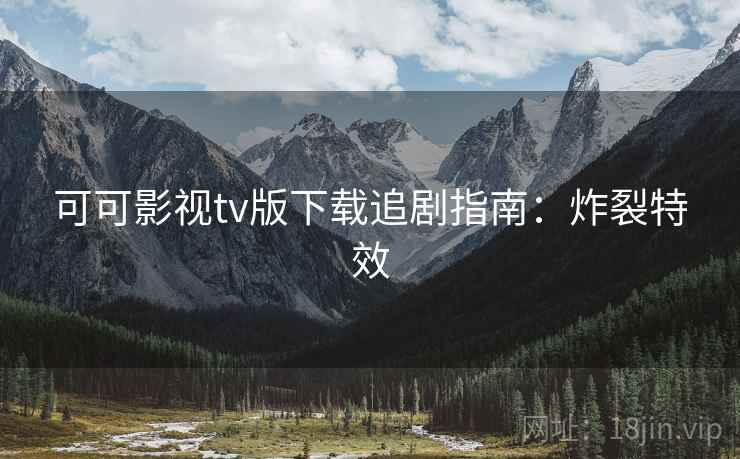 可可影视tv版下载追剧指南：炸裂特效