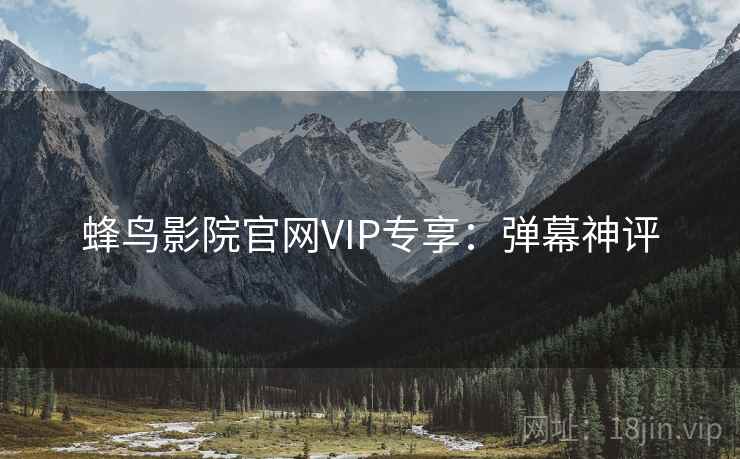 蜂鸟影院官网VIP专享:弹幕神评 蜂鸟影院官网VIP专享:弹幕神评