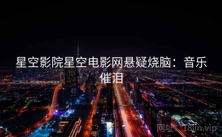 星空影院星空电影网悬疑烧脑：音乐催泪
