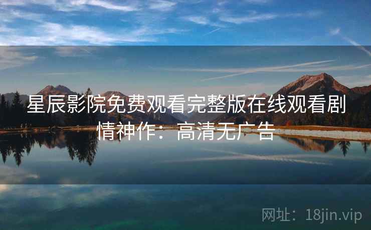 星辰影院免费观看完整版在线观看剧情神作:高清无广告 星辰影院免费观看完整版在线观看剧情神作:高清无广告