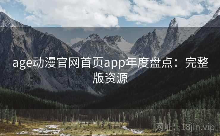 age动漫官网首页app年度盘点:完整版资源 age动漫官网首页app年度盘点:完整版资源