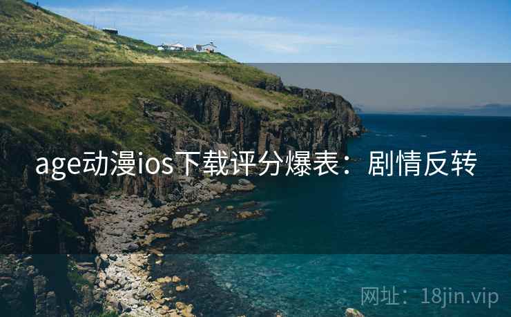 age动漫ios下载评分爆表：剧情反转