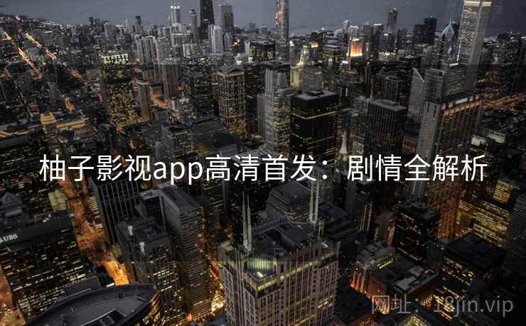 柚子影视app高清首发:剧情全解析 柚子影视app高清首发:剧情全解析