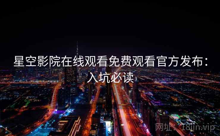 星空影院在线观看免费观看官方发布：入坑必读
