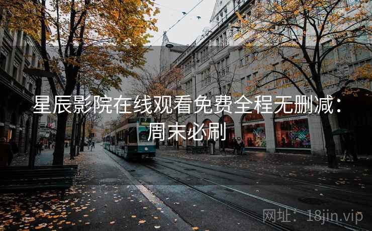 星辰影院在线观看免费全程无删减：周末必刷